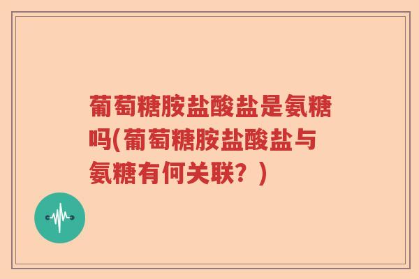 葡萄糖胺盐酸盐是氨糖吗(葡萄糖胺盐酸盐与氨糖有何关联?) 葡萄糖胺盐酸盐是氨糖吗(葡萄糖胺盐酸盐与氨糖有何关联?)