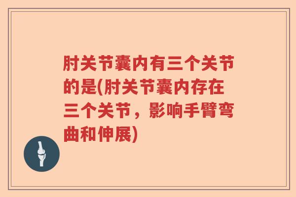 肘关节囊内有三个关节的是(肘关节囊内存在三个关节,影响手臂弯曲和伸展) 肘关节囊内有三个关节的是(肘关节囊内存在三个关节,影响手臂弯曲和伸展)