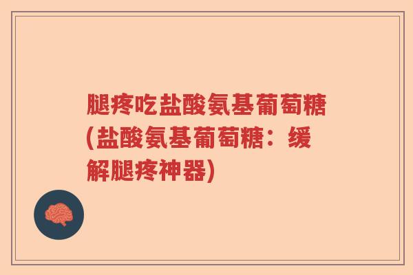 腿疼吃盐酸氨基葡萄糖(盐酸氨基葡萄糖:缓解腿疼神器) 腿疼吃盐酸氨基葡萄糖(盐酸氨基葡萄糖:缓解腿疼神器)