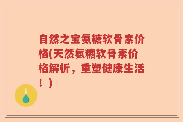 自然之宝氨糖软骨素价格(天然氨糖软骨素价格解析,重塑健康生活!) 自然之宝氨糖软骨素价格(天然氨糖软骨素价格解析,重塑健康生活!)