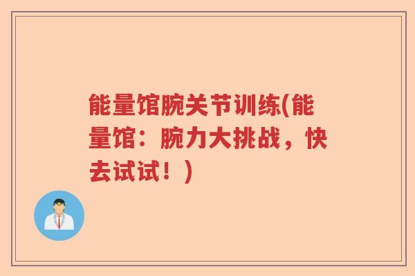 能量馆腕关节训练(能量馆:腕力大挑战,快去试试!) 能量馆腕关节训练(能量馆:腕力大挑战,快去试试!)