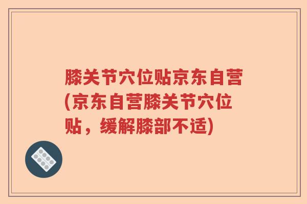 膝关节穴位贴京东自营(京东自营膝关节穴位贴,缓解膝部不适) 膝关节穴位贴京东自营(京东自营膝关节穴位贴,缓解膝部不适)