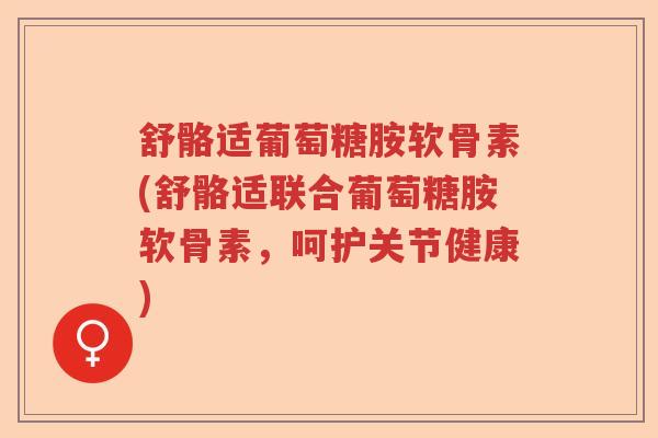 舒骼适葡萄糖胺软骨素(舒骼适联合葡萄糖胺软骨素,呵护关节健康) 舒骼适葡萄糖胺软骨素(舒骼适联合葡萄糖胺软骨素,呵护关节健康)