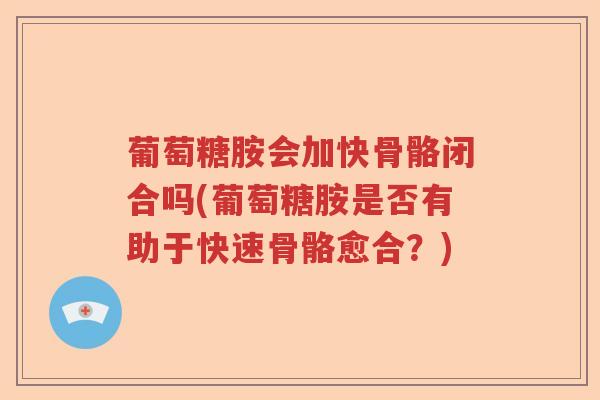 葡萄糖胺会加快骨骼闭合吗(葡萄糖胺是否有助于快速骨骼愈合?) 葡萄糖胺会加快骨骼闭合吗(葡萄糖胺是否有助于快速骨骼愈合?)