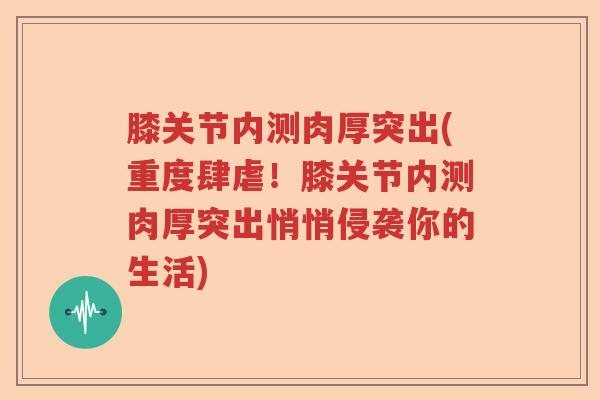 膝关节内测肉厚突出(重度肆虐!膝关节内测肉厚突出悄悄侵袭你的生活) 膝关节内测肉厚突出(重度肆虐!膝关节内测肉厚突出悄悄侵袭你的生活)