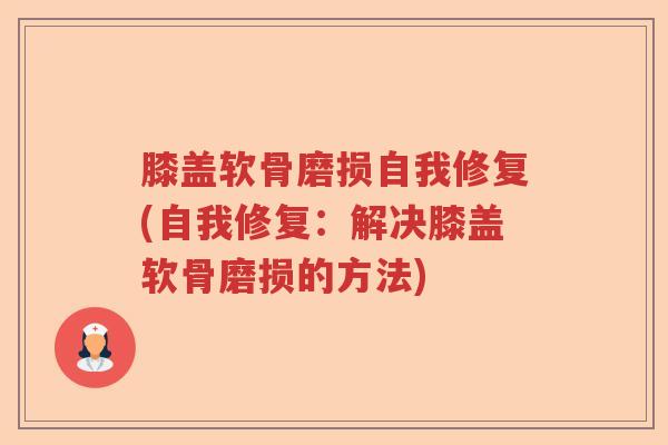 膝盖软骨磨损自我修复(自我修复：解决膝盖软骨磨损的方法)