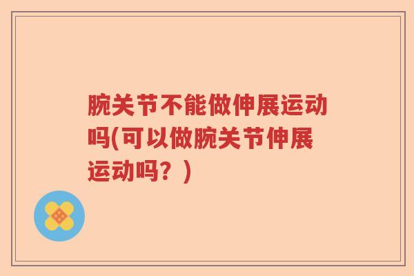 腕关节不能做伸展运动吗(可以做腕关节伸展运动吗？)