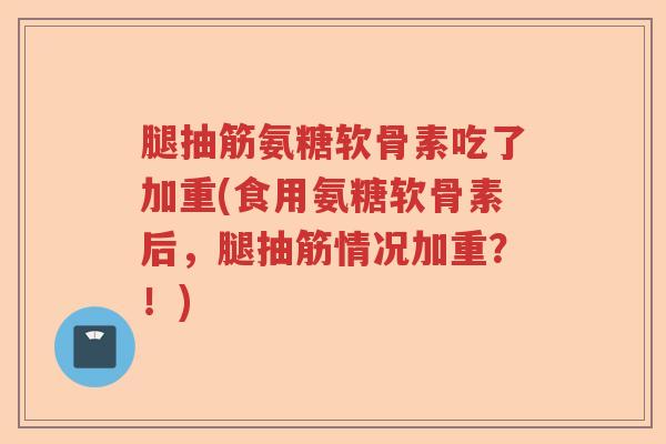 腿抽筋氨糖软骨素吃了加重(食用氨糖软骨素后,腿抽筋情况加重?!) 腿抽筋氨糖软骨素吃了加重(食用氨糖软骨素后,腿抽筋情况加重?!)