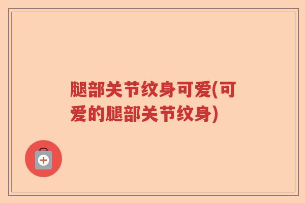 腿部关节纹身可爱(可爱的腿部关节纹身) 腿部关节纹身可爱(可爱的腿部关节纹身)