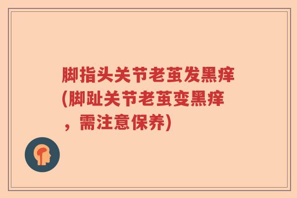 脚指头关节老茧发黑痒(脚趾关节老茧变黑痒,需注意保养) 脚指头关节老茧发黑痒(脚趾关节老茧变黑痒,需注意保养)