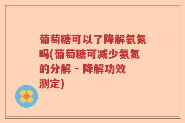 葡萄糖可以了降解氨氮吗(葡萄糖可减少氨氮的分解 - 降解功效测定) 葡萄糖可以了降解氨氮吗(葡萄糖可减少氨氮的分解 - 降解功效测定)
