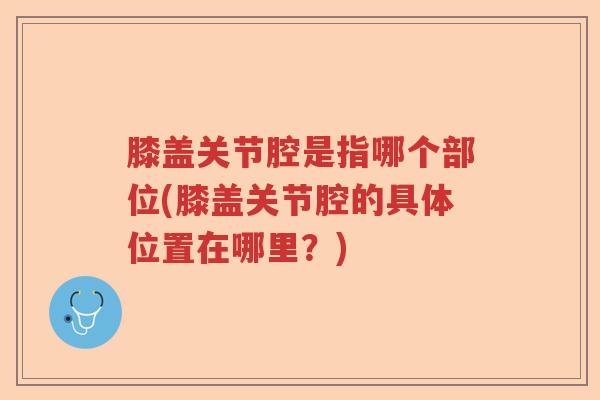 膝盖关节腔是指哪个部位(膝盖关节腔的具体位置在哪里?) 膝盖关节腔是指哪个部位(膝盖关节腔的具体位置在哪里?)