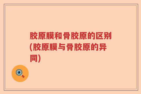 胶原膜和骨胶原的区别(胶原膜与骨胶原的异同) 胶原膜和骨胶原的区别(胶原膜与骨胶原的异同)