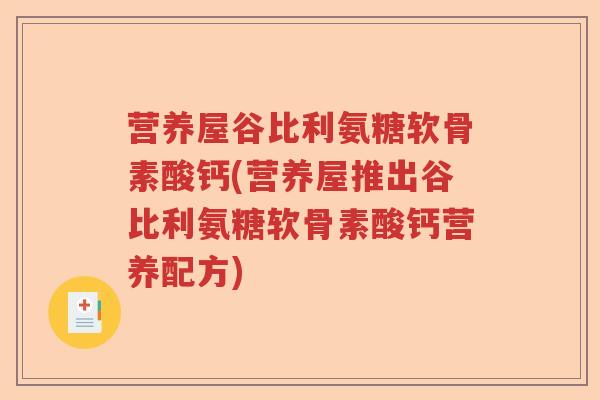 营养屋谷比利氨糖软骨素酸钙(营养屋推出谷比利氨糖软骨素酸钙营养配方) 营养屋谷比利氨糖软骨素酸钙(营养屋推出谷比利氨糖软骨素酸钙营养配方)