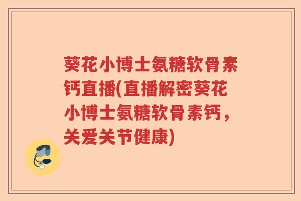 葵花小博士氨糖软骨素钙直播(直播解密葵花小博士氨糖软骨素钙,关爱关节健康) 葵花小博士氨糖软骨素钙直播(直播解密葵花小博士氨糖软骨素钙,关爱关节健康)