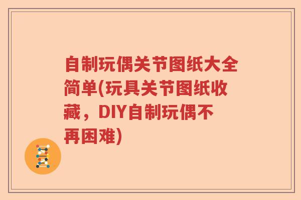 自制玩偶关节图纸大全简单(玩具关节图纸收藏，DIY自制玩偶不再困难)
