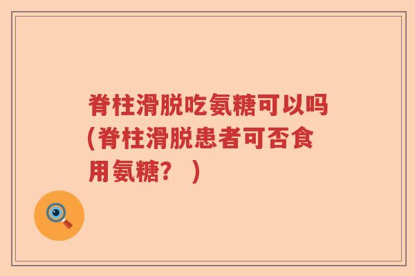 脊柱滑脱吃氨糖可以吗(脊柱滑脱患者可否食用氨糖? ) 脊柱滑脱吃氨糖可以吗(脊柱滑脱患者可否食用氨糖? )