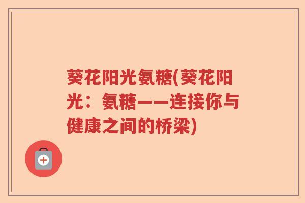 葵花阳光氨糖(葵花阳光：氨糖——连接你与健康之间的桥梁)