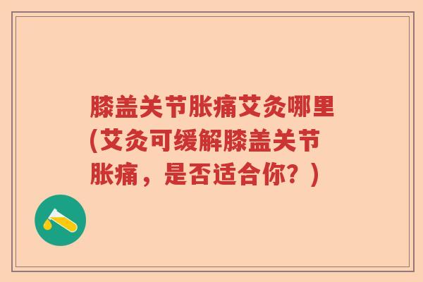 膝盖关节胀痛艾灸哪里(艾灸可缓解膝盖关节胀痛,是否适合你?) 膝盖关节胀痛艾灸哪里(艾灸可缓解膝盖关节胀痛,是否适合你?)