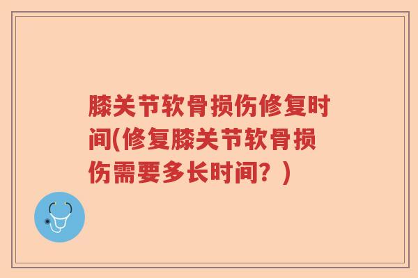 膝关节软骨损伤修复时间(修复膝关节软骨损伤需要多长时间？)