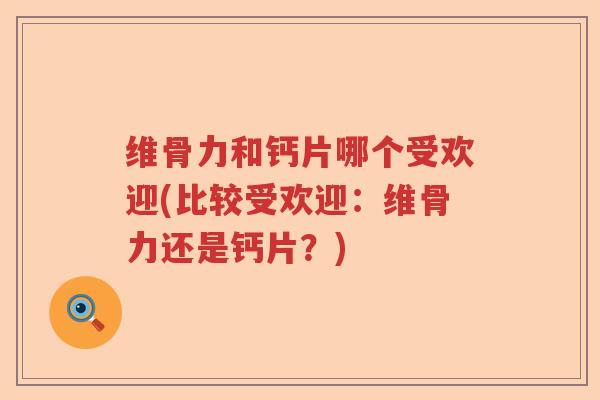 维骨力和钙片哪个受欢迎(比较受欢迎:维骨力还是钙片?) 维骨力和钙片哪个受欢迎(比较受欢迎:维骨力还是钙片?)