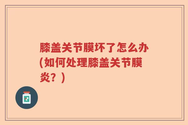 膝盖关节膜坏了怎么办(如何处理膝盖关节膜炎?) 膝盖关节膜坏了怎么办(如何处理膝盖关节膜炎?)