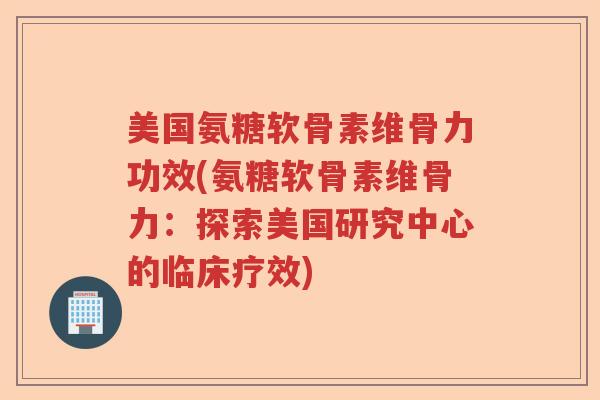 美国氨糖软骨素维骨力功效(氨糖软骨素维骨力:探索美国研究中心的临床疗效) 美国氨糖软骨素维骨力功效(氨糖软骨素维骨力:探索美国研究中心的临床疗效)