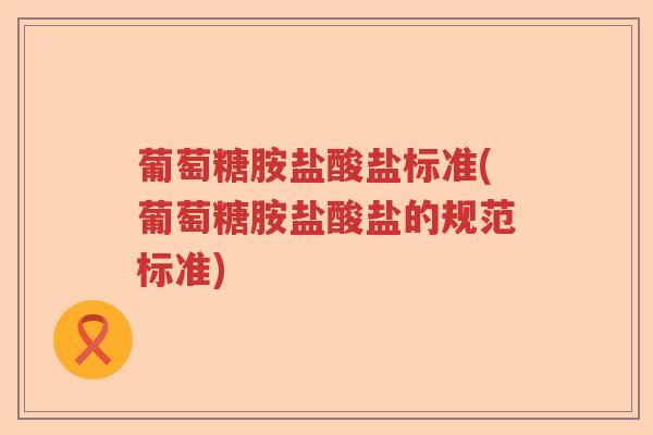葡萄糖胺盐酸盐标准(葡萄糖胺盐酸盐的规范标准)