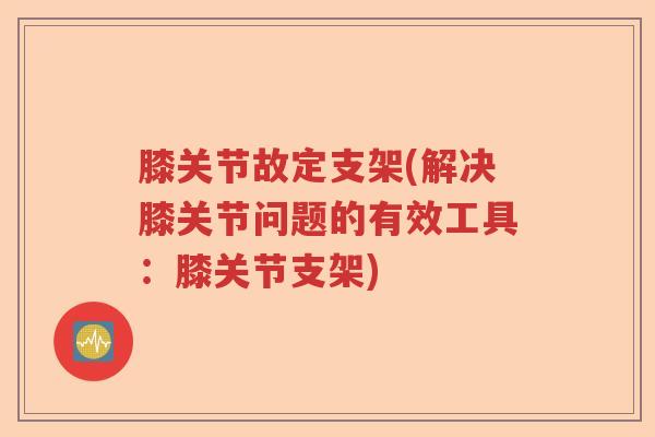膝关节故定支架(解决膝关节问题的有效工具:膝关节支架) 膝关节故定支架(解决膝关节问题的有效工具:膝关节支架)