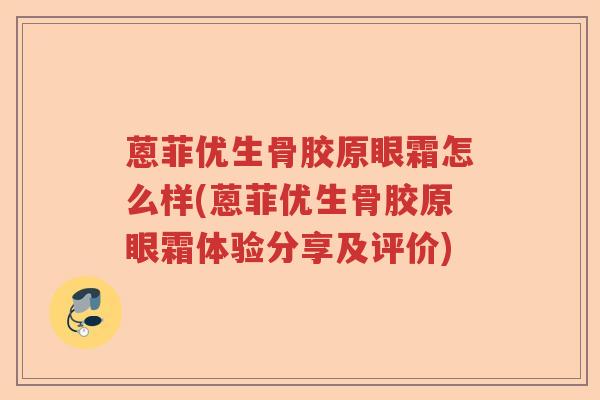蒽菲优生骨胶原眼霜怎么样(蒽菲优生骨胶原眼霜体验分享及评价) 蒽菲优生骨胶原眼霜怎么样(蒽菲优生骨胶原眼霜体验分享及评价)