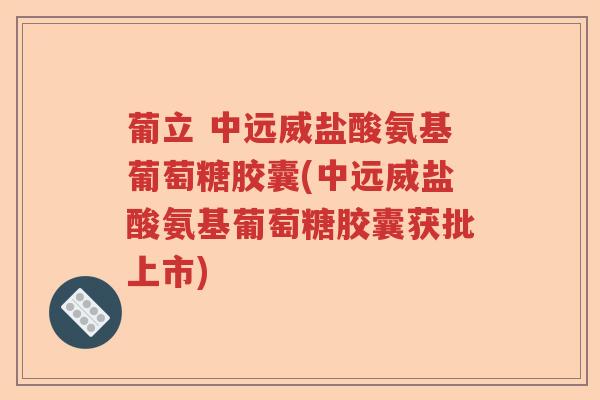 葡立 中远威盐酸氨基葡萄糖胶囊(中远威盐酸氨基葡萄糖胶囊获批上市) 葡立 中远威盐酸氨基葡萄糖胶囊(中远威盐酸氨基葡萄糖胶囊获批上市)