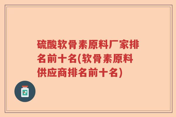 硫酸软骨素原料厂家排名前十名(软骨素原料供应商排名前十名) 硫酸软骨素原料厂家排名前十名(软骨素原料供应商排名前十名)