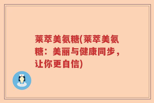 莱萃美氨糖(莱萃美氨糖:美丽与健康同步,让你更自信) 莱萃美氨糖(莱萃美氨糖:美丽与健康同步,让你更自信)