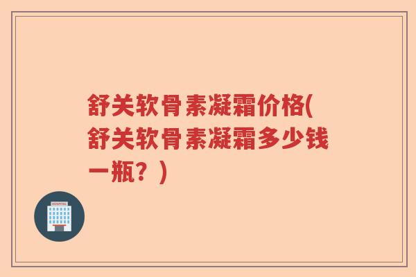 舒关软骨素凝霜价格(舒关软骨素凝霜多少钱一瓶?) 舒关软骨素凝霜价格(舒关软骨素凝霜多少钱一瓶?)