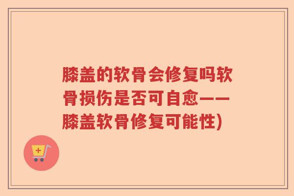 膝盖的软骨会修复吗软骨损伤是否可自愈——膝盖软骨修复可能性) 膝盖的软骨会修复吗软骨损伤是否可自愈——膝盖软骨修复可能性)