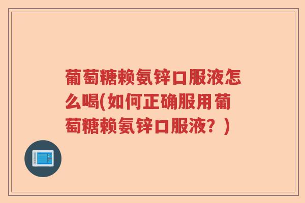 葡萄糖赖氨锌口服液怎么喝(如何正确服用葡萄糖赖氨锌口服液？)