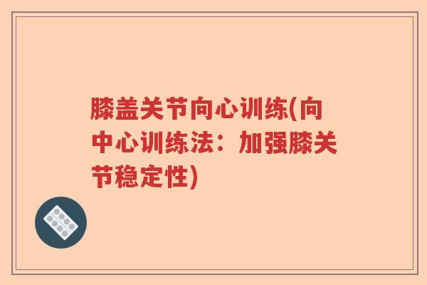 膝盖关节向心训练(向中心训练法:加强膝关节稳定性) 膝盖关节向心训练(向中心训练法:加强膝关节稳定性)