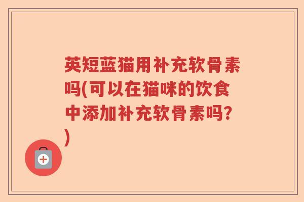 英短蓝猫用补充软骨素吗(可以在猫咪的饮食中添加补充软骨素吗?) 英短蓝猫用补充软骨素吗(可以在猫咪的饮食中添加补充软骨素吗?)