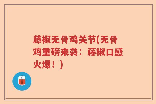 藤椒无骨鸡关节(无骨鸡重磅来袭:藤椒口感火爆!) 藤椒无骨鸡关节(无骨鸡重磅来袭:藤椒口感火爆!)