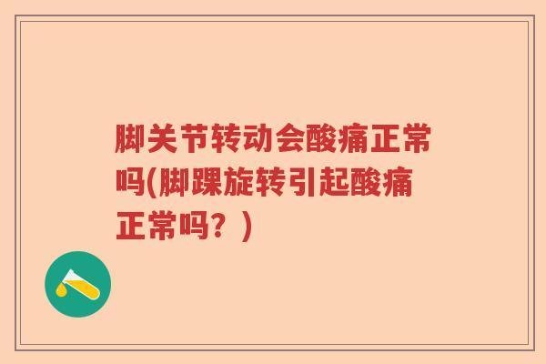脚关节转动会酸痛正常吗(脚踝旋转引起酸痛正常吗？)