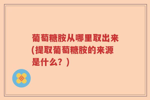 葡萄糖胺从哪里取出来(提取葡萄糖胺的来源是什么？)