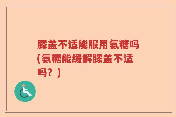 膝盖不适能服用氨糖吗(氨糖能缓解膝盖不适吗?) 膝盖不适能服用氨糖吗(氨糖能缓解膝盖不适吗?)