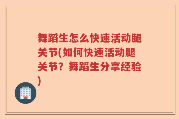 舞蹈生怎么快速活动腿关节(如何快速活动腿关节?舞蹈生分享经验) 舞蹈生怎么快速活动腿关节(如何快速活动腿关节?舞蹈生分享经验)