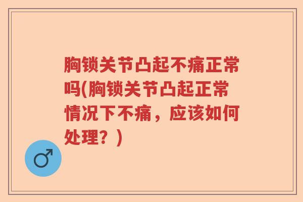 胸锁关节凸起不痛正常吗(胸锁关节凸起正常情况下不痛,应该如何处理?) 胸锁关节凸起不痛正常吗(胸锁关节凸起正常情况下不痛,应该如何处理?)