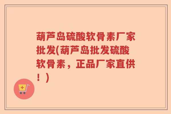 葫芦岛硫酸软骨素厂家批发(葫芦岛批发硫酸软骨素,正品厂家直供!) 葫芦岛硫酸软骨素厂家批发(葫芦岛批发硫酸软骨素,正品厂家直供!)