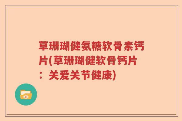 草珊瑚健氨糖软骨素钙片(草珊瑚健软骨钙片:关爱关节健康) 草珊瑚健氨糖软骨素钙片(草珊瑚健软骨钙片:关爱关节健康)