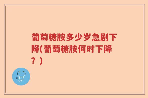 葡萄糖胺多少岁急剧下降(葡萄糖胺何时下降？)