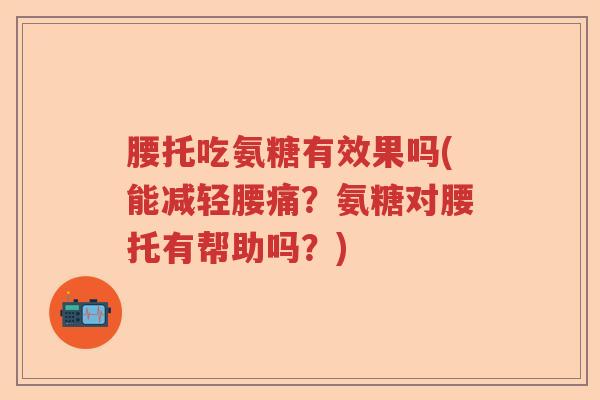 腰托吃氨糖有效果吗(能减轻腰痛?氨糖对腰托有帮助吗?) 腰托吃氨糖有效果吗(能减轻腰痛?氨糖对腰托有帮助吗?)