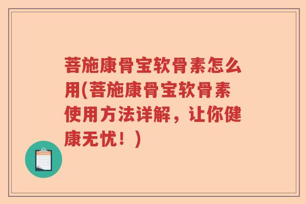 菩施康骨宝软骨素怎么用(菩施康骨宝软骨素使用方法详解,让你健康无忧!) 菩施康骨宝软骨素怎么用(菩施康骨宝软骨素使用方法详解,让你健康无忧!)