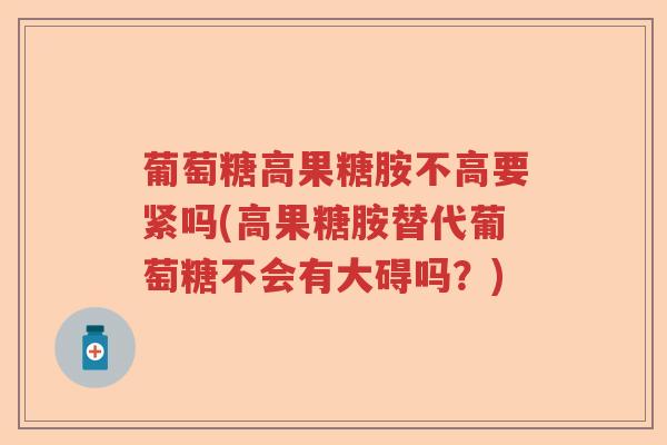 葡萄糖高果糖胺不高要紧吗(高果糖胺替代葡萄糖不会有大碍吗？)